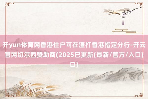 开yun体育网香港住户可在渣打香港指定分行-开云官网切尔西赞助商(2025已更新(最新/官方/入口)