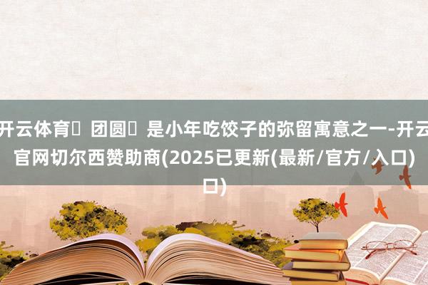 开云体育‌团圆‌是小年吃饺子的弥留寓意之一-开云官网切尔西赞助商(2025已更新(最新/官方/入口)