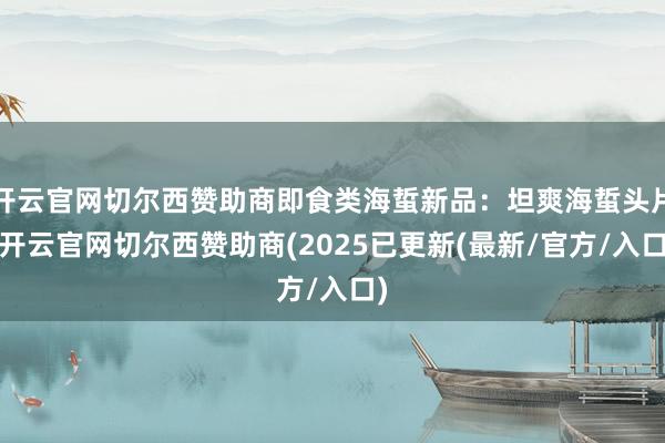 开云官网切尔西赞助商即食类海蜇新品：坦爽海蜇头片-开云官网切尔西赞助商(2025已更新(最新/官方/入口)