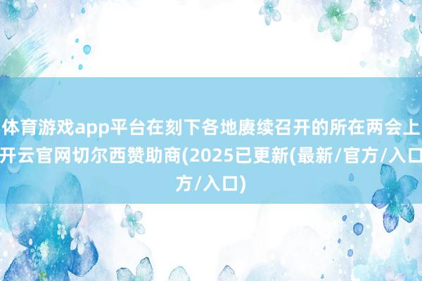 体育游戏app平台在刻下各地赓续召开的所在两会上-开云官网切尔西赞助商(2025已更新(最新/官方/入口)
