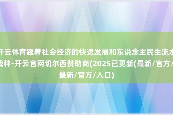 开云体育跟着社会经济的快速发展和东说念主民生流水平的栽种-开云官网切尔西赞助商(2025已更新(最新/官方/入口)