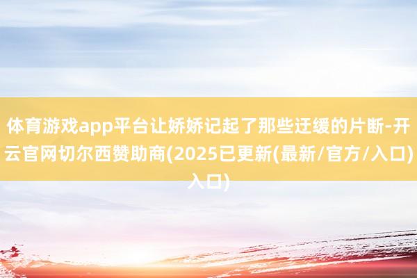 体育游戏app平台让娇娇记起了那些迂缓的片断-开云官网切尔西赞助商(2025已更新(最新/官方/入口)