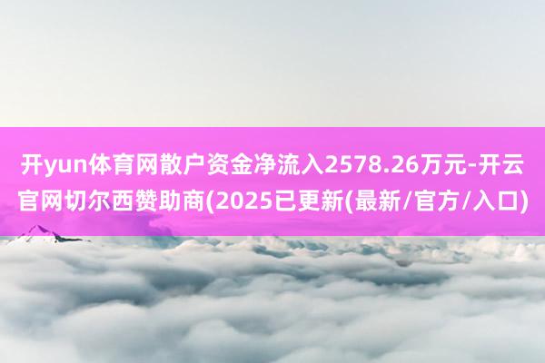 开yun体育网散户资金净流入2578.26万元-开云官网切尔西赞助商(2025已更新(最新/官方/入口)