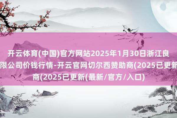 开云体育(中国)官方网站2025年1月30日浙江良渚蔬菜市集设置有限公司价钱行情-开云官网切尔西赞助商(2025已更新(最新/官方/入口)