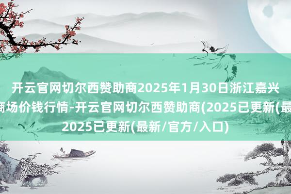 开云官网切尔西赞助商2025年1月30日浙江嘉兴蔬菜批发交游商场价钱行情-开云官网切尔西赞助商(2025已更新(最新/官方/入口)