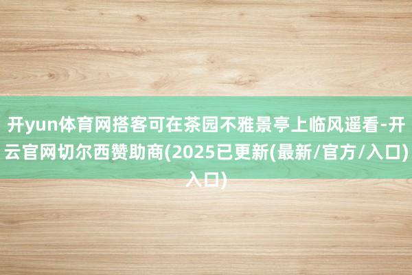 开yun体育网搭客可在茶园不雅景亭上临风遥看-开云官网切尔西赞助商(2025已更新(最新/官方/入口)