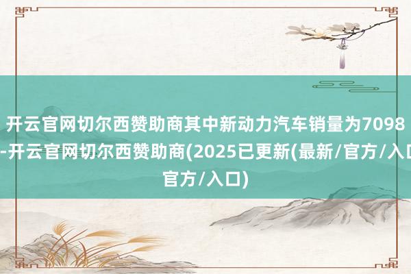 开云官网切尔西赞助商其中新动力汽车销量为7098辆-开云官网切尔西赞助商(2025已更新(最新/官方/入口)