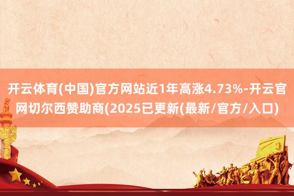 开云体育(中国)官方网站近1年高涨4.73%-开云官网切尔西赞助商(2025已更新(最新/官方/入口)