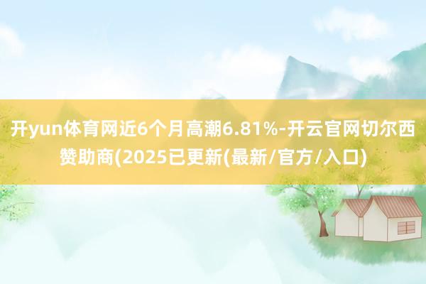 开yun体育网近6个月高潮6.81%-开云官网切尔西赞助商(2025已更新(最新/官方/入口)