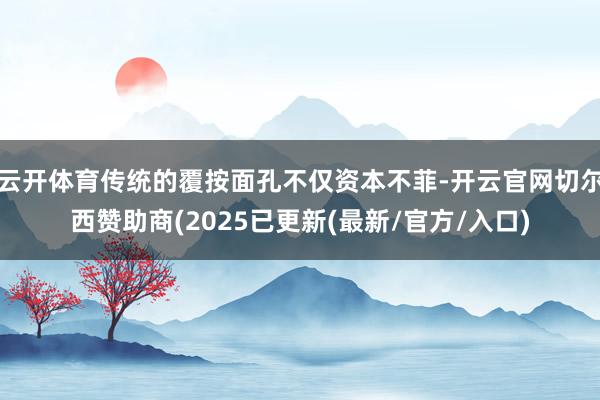 云开体育传统的覆按面孔不仅资本不菲-开云官网切尔西赞助商(2025已更新(最新/官方/入口)