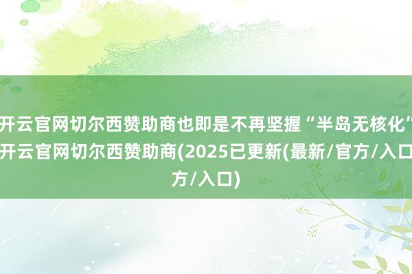 开云官网切尔西赞助商也即是不再坚握“半岛无核化”-开云官网切尔西赞助商(2025已更新(最新/官方/入口)