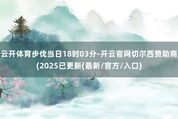 云开体育步伐当日18时03分-开云官网切尔西赞助商(2025已更新(最新/官方/入口)