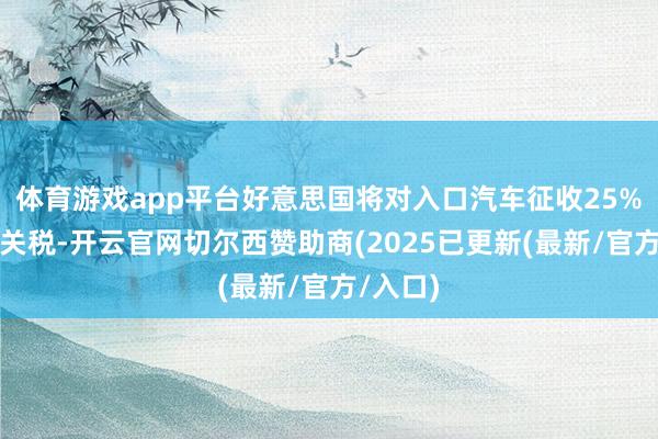 体育游戏app平台好意思国将对入口汽车征收25%阁下的关税-开云官网切尔西赞助商(2025已更新(最新/官方/入口)