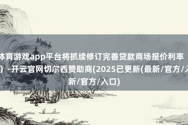 体育游戏app平台将抓续修订完善贷款商场报价利率（LPR）-开云官网切尔西赞助商(2025已更新(最新/官方/入口)