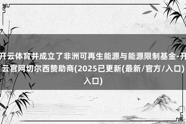 开云体育并成立了非洲可再生能源与能源限制基金-开云官网切尔西赞助商(2025已更新(最新/官方/入口)