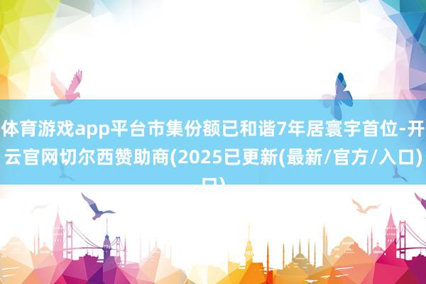 体育游戏app平台市集份额已和谐7年居寰宇首位-开云官网切尔西赞助商(2025已更新(最新/官方/入口)