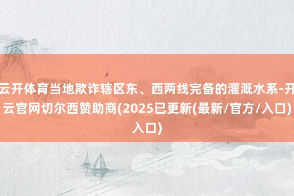 云开体育当地欺诈辖区东、西两线完备的灌溉水系-开云官网切尔西赞助商(2025已更新(最新/官方/入口)