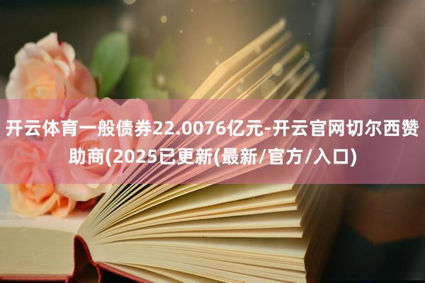 开云体育一般债券22.0076亿元-开云官网切尔西赞助商(2025已更新(最新/官方/入口)
