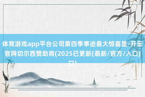 体育游戏app平台公司第四季事迹最大惊喜是-开云官网切尔西赞助商(2025已更新(最新/官方/入口)