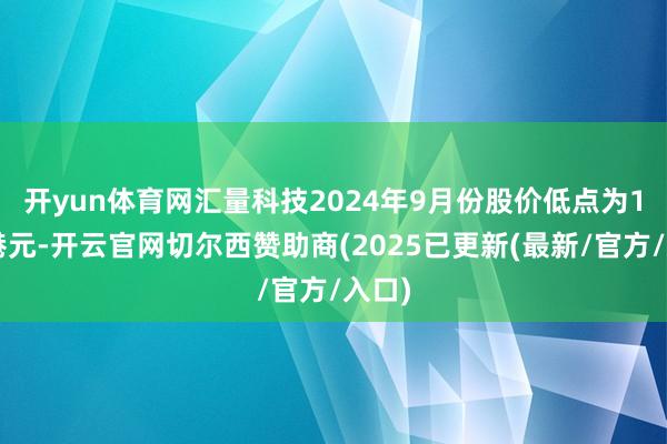 开yun体育网　　汇量科技2024年9月份股价低点为1.13港元-开云官网切尔西赞助商(2025已更新(最新/官方/入口)