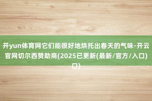 开yun体育网它们能很好地烘托出春天的气味-开云官网切尔西赞助商(2025已更新(最新/官方/入口)