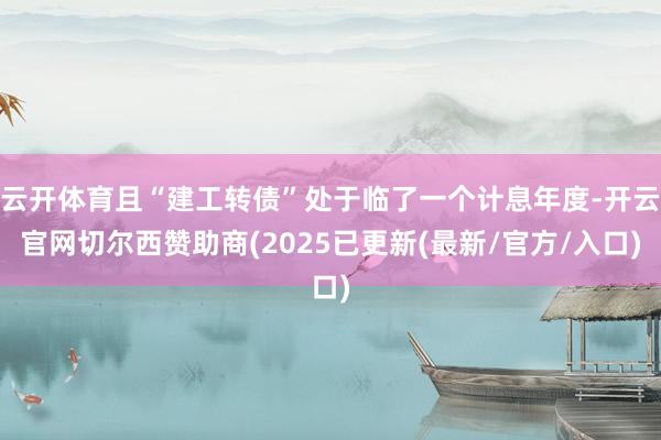 云开体育且“建工转债”处于临了一个计息年度-开云官网切尔西赞助商(2025已更新(最新/官方/入口)