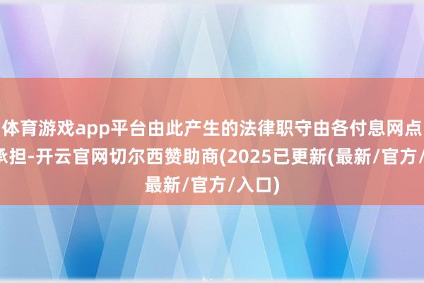 体育游戏app平台由此产生的法律职守由各付息网点自行承担-开云官网切尔西赞助商(2025已更新(最新/官方/入口)