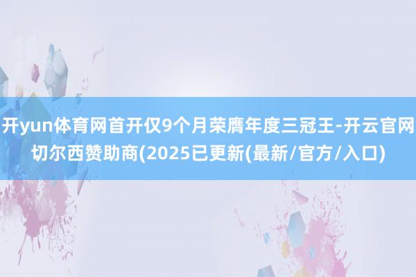开yun体育网首开仅9个月荣膺年度三冠王-开云官网切尔西赞助商(2025已更新(最新/官方/入口)