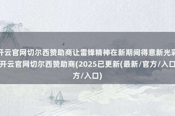 开云官网切尔西赞助商让雷锋精神在新期间得意新光彩-开云官网切尔西赞助商(2025已更新(最新/官方/入口)