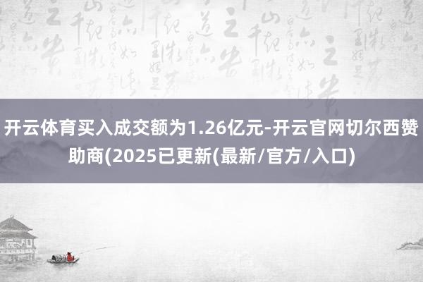 开云体育买入成交额为1.26亿元-开云官网切尔西赞助商(2025已更新(最新/官方/入口)