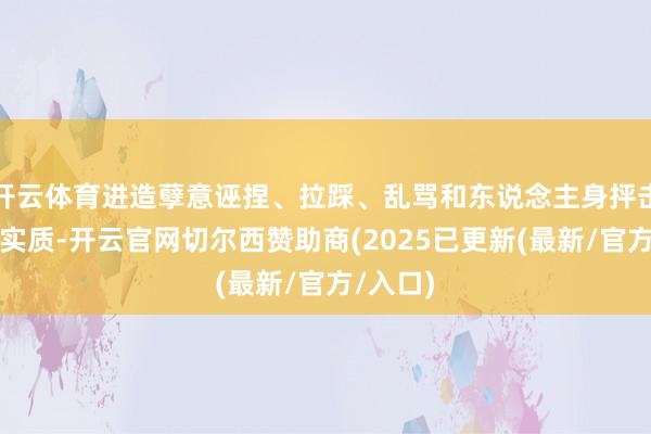 开云体育进造孽意诬捏、拉踩、乱骂和东说念主身抨击的联系实质-开云官网切尔西赞助商(2025已更新(最新/官方/入口)