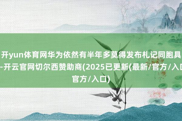 开yun体育网华为依然有半年多莫得发布札记同胞具了-开云官网切尔西赞助商(2025已更新(最新/官方/入口)