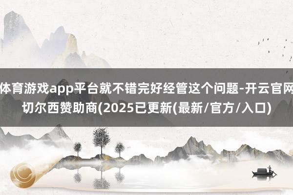 体育游戏app平台就不错完好经管这个问题-开云官网切尔西赞助商(2025已更新(最新/官方/入口)