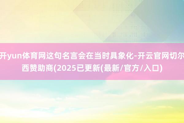 开yun体育网这句名言会在当时具象化-开云官网切尔西赞助商(2025已更新(最新/官方/入口)