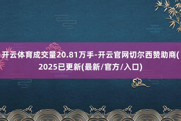 开云体育成交量20.81万手-开云官网切尔西赞助商(2025已更新(最新/官方/入口)