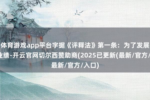 体育游戏app平台字据《评释法》第一条：为了发展评释业绩-开云官网切尔西赞助商(2025已更新(最新/官方/入口)