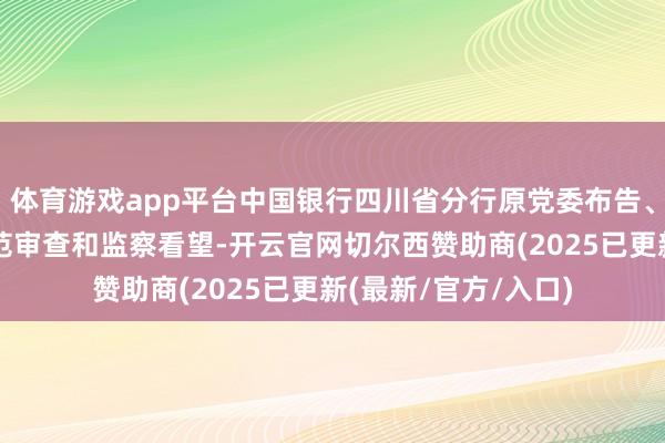 体育游戏app平台中国银行四川省分行原党委布告、行长葛春尧接收轨范审查和监察看望-开云官网切尔西赞助商(2025已更新(最新/官方/入口)