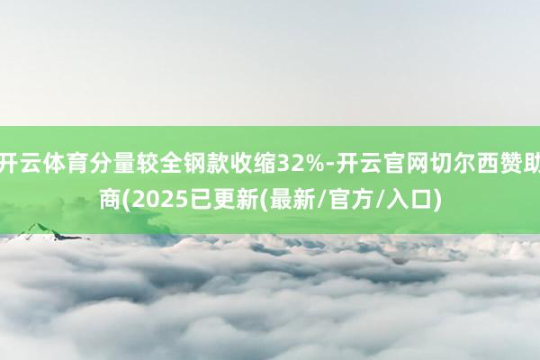 开云体育分量较全钢款收缩32%-开云官网切尔西赞助商(2025已更新(最新/官方/入口)