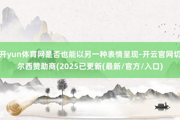 开yun体育网是否也能以另一种表情呈现-开云官网切尔西赞助商(2025已更新(最新/官方/入口)