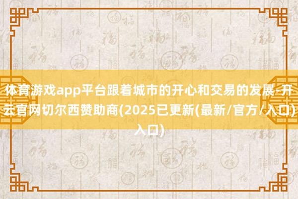 体育游戏app平台跟着城市的开心和交易的发展-开云官网切尔西赞助商(2025已更新(最新/官方/入口)