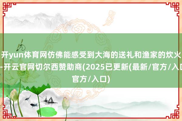 开yun体育网仿佛能感受到大海的送礼和渔家的炊火气-开云官网切尔西赞助商(2025已更新(最新/官方/入口)