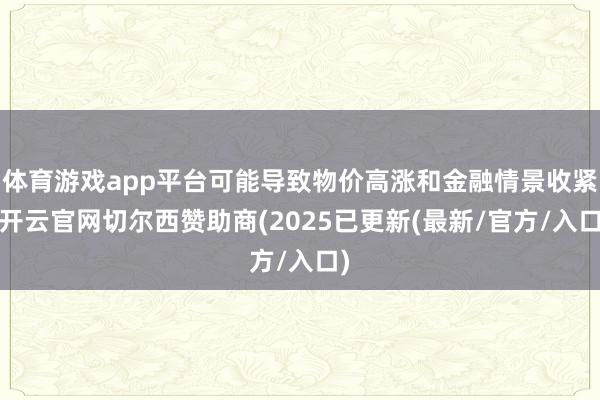 体育游戏app平台可能导致物价高涨和金融情景收紧-开云官网切尔西赞助商(2025已更新(最新/官方/入口)