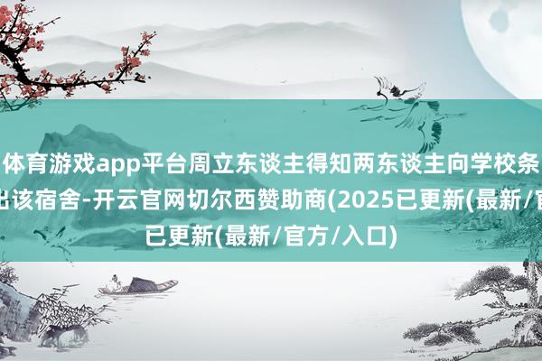 体育游戏app平台周立东谈主得知两东谈主向学校条件将其调出该宿舍-开云官网切尔西赞助商(2025已更新(最新/官方/入口)