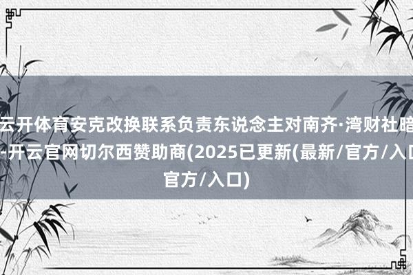 云开体育安克改换联系负责东说念主对南齐·湾财社暗示-开云官网切尔西赞助商(2025已更新(最新/官方/入口)