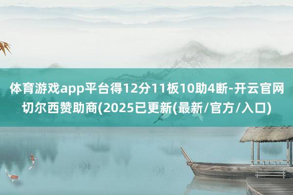 体育游戏app平台得12分11板10助4断-开云官网切尔西赞助商(2025已更新(最新/官方/入口)