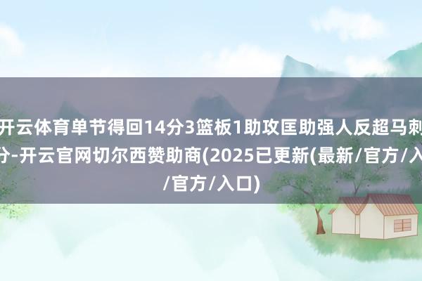 开云体育单节得回14分3篮板1助攻匡助强人反超马刺12分-开云官网切尔西赞助商(2025已更新(最新/官方/入口)