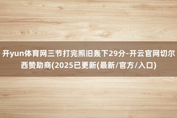 开yun体育网三节打完照旧轰下29分-开云官网切尔西赞助商(2025已更新(最新/官方/入口)