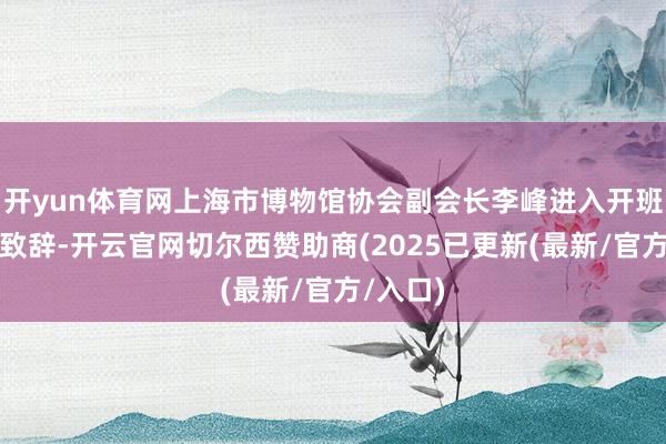开yun体育网上海市博物馆协会副会长李峰进入开班典礼并致辞-开云官网切尔西赞助商(2025已更新(最新/官方/入口)
