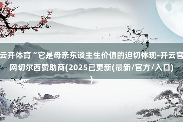 云开体育“它是母亲东谈主生价值的迫切体现-开云官网切尔西赞助商(2025已更新(最新/官方/入口)