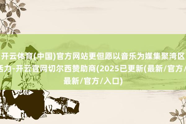 开云体育(中国)官方网站更但愿以音乐为媒集聚湾区创意活力-开云官网切尔西赞助商(2025已更新(最新/官方/入口)